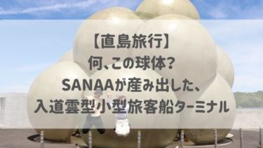 【直島旅行】何、この球体？SANAAが産み出した、入道雲型小型旅客船ターミナル