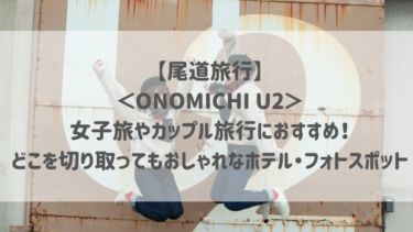 【尾道旅行】＜ONOMICHI U2＞女子旅やカップル旅行におすすめ！どこを切り取ってもおしゃれなホテル・フォトスポット