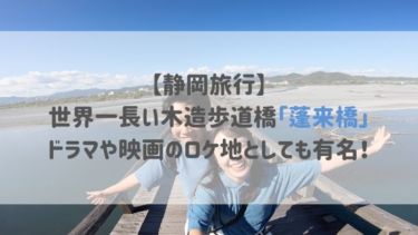 【静岡旅行】世界一長い木造歩道橋「蓬来橋」　ドラマや映画のロケ地としても有名！