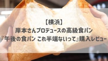 【横浜】岸本さんプロデュースの高級食パン『午後の食パン これ半端ないって』購入レビュー