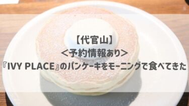 【代官山】＜予約情報あり＞『IVY PLACE』のパンケーキをモーニングで食べてきた