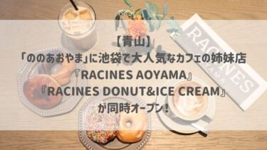 【青山】「ののあおやま」に池袋で大人気なカフェの姉妹店『RACINES AOYAMA』『RACINES DONUT&ICE CREAM』が同時オープン！