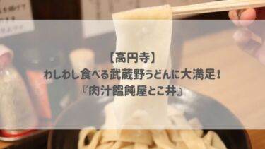 【高円寺】わしわし食べる武蔵野うどんに大満足！『肉汁饂飩屋とこ井』