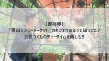 【吉祥寺】 『青山フラワーマーケット』のカフェがあるって知ってた？ お花づくしのティータイムを楽しもう♡