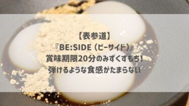 【表参道】『BE:SIDE （ビーサイド）』賞味期限20分のみずくずもち！弾けるような食感がたまらない