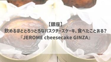 【銀座】 飲めるほどとろっとろなバスクチーズケーキ、食べたことある？『JEROME cheesecake GINZA』