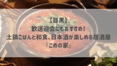 【目黒】歓送迎会にもおすすめ！土鍋ごはんと和食、日本酒が楽しめる居酒屋『こめの家』