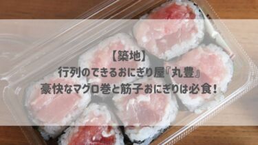 【築地】行列のできるおにぎり屋『丸豊』豪快なマグロ巻と筋子おにぎりは必食♡