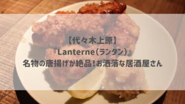 【代々木上原】『Lanterne（ランタン）』名物の唐揚げが絶品！お洒落な居酒屋さん