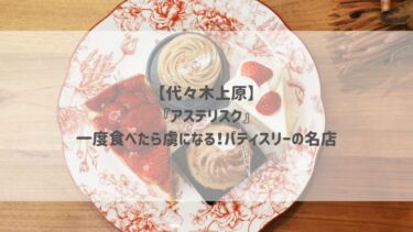 【代々木上原】『アステリスク』一度食べたら虜になる！パティスリーの名店